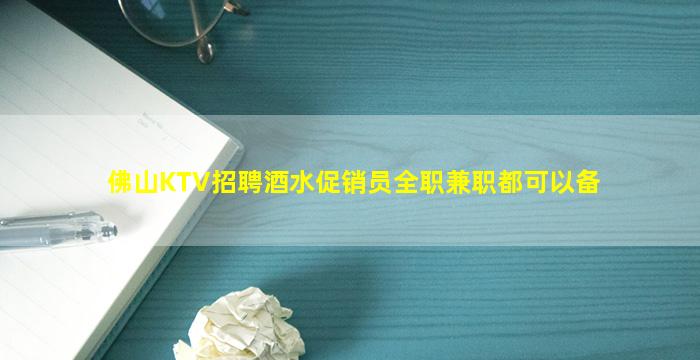佛山KTV招聘酒水促销员全职兼职都可以备